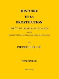 Histoire de la prostitution chez tous les peuples du monde depuis l'antiquité la plus reculée jusqu'à nos jours, tome 6/6