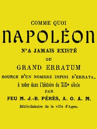 Comme quoi Napoléon n'a jamais existé: ou, Grand erratum source d'un nombre infini d'errata à noter dans l'histoire du XIXe siècle