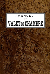 Manuel du Valet de Chambre: Contenant des indications sur la tenue, le langage, le service de table et des appartements, le soin des parquets, de l'argenterie, des cuivres, etc., la manière de recevoir et de répondre à la por